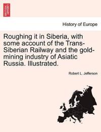 Roughing It in Siberia, with Some Account of the Trans-Siberian Railway and the Gold-Mining Industry of Asiatic Russia. Illustrated.