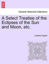 A Select Treatise of the Eclipses of the Sun and Moon, Etc.