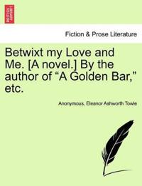Betwixt My Love and Me. [A Novel.] by the Author of "A Golden Bar," Etc.