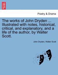 The Works of John Dryden ... Illustrated with Notes, Historical, Critical, and Explanatory, and a Life of the Author, by Walter Scott. Vol. XIV, Second Edition