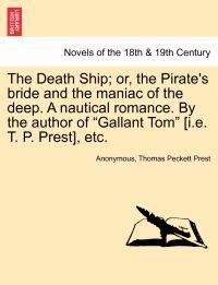 The Death Ship; Or, the Pirate's Bride and the Maniac of the Deep. a Nautical Romance. by the Author of Gallant Tom [I.E. T. P. Prest], Etc.