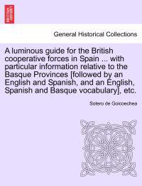 A Luminous Guide for the British Cooperative Forces in Spain ... with Particular Information Relative to the Basque Provinces [Followed by an English and Spanish, and an English, Spanish and Basque Vocabulary], Etc.
