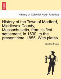 History of the Town of Medford, Middlesex County, Massachusetts, from its first settlement, in 1630, to the present time, 1855. With plates.