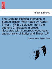 The Genuine Poetical Remains of Samuel Butler. with Notes by Robert Thyer ... with a Selection from the Author's Characters in Prose. Illustrated with Humorous Wood-Cuts, and Portraits of Butler and Thyer. L.P.