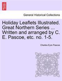 Holiday Leaflets Illustrated. Great Northern Series ... Written and Arranged by C. E. Pascoe, Etc. No. 1-5.