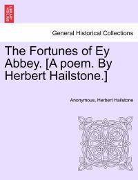 The Fortunes of Ey Abbey. [A Poem. by Herbert Hailstone.]