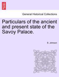 Particulars of the Ancient and Present State of the Savoy Palace.
