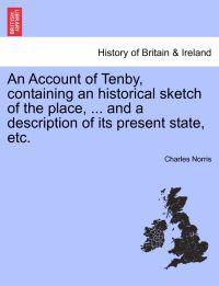 An Account of Tenby, Containing an Historical Sketch of the Place, ... and a Description of Its Present State, Etc.