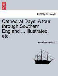 Cathedral Days. a Tour Through Southern England ... Illustrated, Etc.