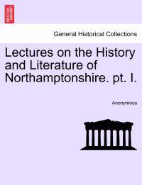Lectures on the History and Literature of Northamptonshire. PT. I.