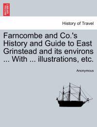 Farncombe and Co.'s History and Guide to East Grinstead and Its Environs ... with ... Illustrations, Etc.