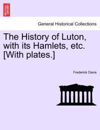 The History of Luton, with Its Hamlets, Etc. [With Plates.]