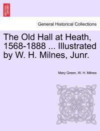 The Old Hall at Heath, 1568-1888 ... Illustrated by W. H. Milnes, Junr.