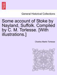 Some Account of Stoke by Nayland, Suffolk. Compiled by C. M. Torlesse. [With Illustrations.]