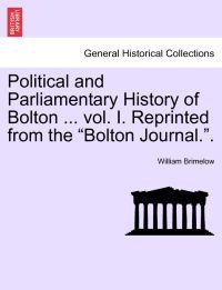 Political and Parliamentary History of Bolton ... vol. I. Reprinted from the "Bolton Journal.".