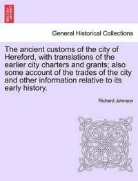 The Ancient Customs of the City of Hereford, with Translations of the Earlier City Charters and Grants; Also Some Account of the Trades of the City and Other Information Relative to Its Early History. Second Edition