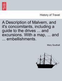 A Description of Malvern, and It's Concomitants, Including a Guide to the Drives ... and Excursions. with a Map, ... and ... Embellishments.