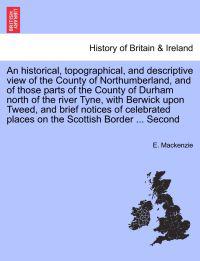An historical, topographical, and descriptive view of the County of Northumberland, and of those parts of the County of Durham north of the river Tyne, with Berwick upon Tweed ... Volume II. Second Edition.