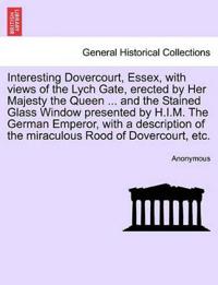 Interesting Dovercourt, Essex, with Views of the Lych Gate, Erected by Her Majesty the Queen ... and the Stained Glass Window Presented by H.I.M. the German Emperor, with a Description of the Miraculous Rood of Dovercourt, Etc.