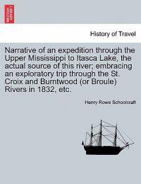 Narrative of an Expedition Through the Upper Mississippi to Itasca Lake, the Actual Source of This River; Embracing an Exploratory Trip Through the St. Croix and Burntwood (or Broule) Rivers in 1832, Etc.