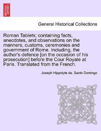 Roman Tablets; Containing Facts, Anecdotes, and Observations on the Manners, Customs, Ceremonies and Government of Rome. Including, the Author's Defence [On the Occasion of His Prosecution] Before the Cour Royale at Paris. Translated from the French.