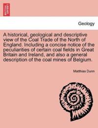 A Historical, Geological and Descriptive View of the Coal Trade of the North of England. Including a Concise Notice of the Peculiarities of Certain Coal Fields in Great Britain and Ireland, and Also a General Description of the Coal Mines of Belgium.