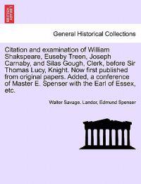Citation and Examination of William Shakspeare, Euseby Treen, Joseph Carnaby, and Silas Gough, Clerk, Before Sir Thomas Lucy, Knight. Now First Published from Original Papers. Added, a Conference of Master E. Spenser with the Earl of Essex, Etc.