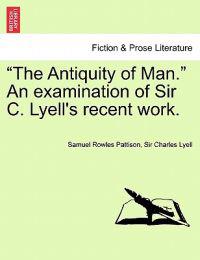 The Antiquity of Man. an Examination of Sir C. Lyell's Recent Work.