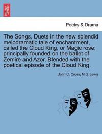 The Songs, Duets in the New Splendid Melodramatic Tale of Enchantment, Called the Cloud King, or Magic Rose; Principally Founded on the Ballet of Zemire and Azor. Blended with the Poetical Episode of the Cloud King.