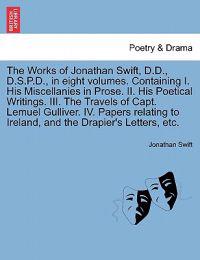 The Works of Jonathan Swift, D.D., D.S.P.D., in eight volumes. Containing I. His Miscellanies in Prose. II. His Poetical Writings. III. The Travels of Capt. Lemuel Gulliver. IV. Papers relating to Ireland, and the Drapier's Letters, etc.
