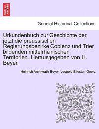 Urkundenbuch zur Geschichte der, jetzt die preussischen Regierungsbezirke Coblenz und Trier bildenden mittelrheinischen Territorien. Herausgegeben von H. Beyer. Erster Band