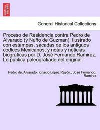 Proceso de Residencia contra Pedro de Alvarado (y Nu?o de Guzman). Ilustrado con estampas, sacadas de los antiguos codices Mexicanos, y notas y noticias biograficas por D. Jos? Fernando Ramirez. Lo publica paleografiado del original.