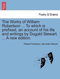 The Works of William Robertson ... to Which Is Prefixed, an Account of His Life and Writings by Dugald Stewart. ... a New Edition. Vol. VII.