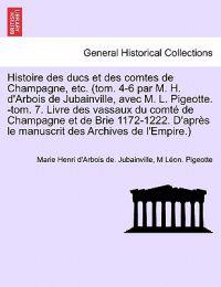 Histoire des ducs et des comtes de Champagne, etc. (tom. 4-6 par M. H. d'Arbois de Jubainville, avec M. L. Pigeotte. -tom. 7. Livre des vassaux du comté de Champagne et de Brie 1172-1222. D'après le manuscrit des Archives de l'Empire.)