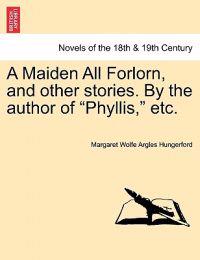 A Maiden All Forlorn, and Other Stories. by the Author of Phyllis, Etc. Vol. III