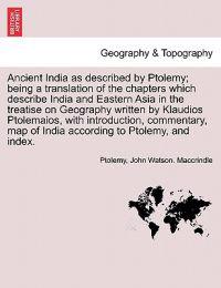 Ancient India as Described by Ptolemy; Being a Translation of the Chapters Which Describe India and Eastern Asia in the Treatise on Geography Written by Klaudios Ptolemaios, with Introduction, Commentary, Map of India According to Ptolemy, and Index.