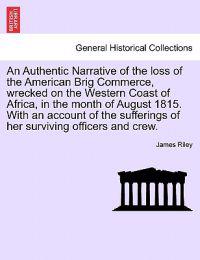 An Authentic Narrative of the loss of the American Brig Commerce, wrecked on the Western Coast of Africa, in the month of August 1815. With an account of the sufferings of her surviving officers and crew.