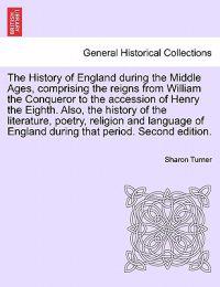 The History of England during the Middle Ages, comprising the reigns from William the Conqueror to the accession of Henry the Eighth. Also, the history of the literature, poetry, religion and language of England during that period. FIFTH EDITION. VOL. IV.