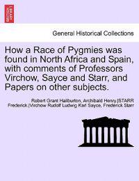How a Race of Pygmies Was Found in North Africa and Spain, with Comments of Professors Virchow, Sayce and Starr, and Papers on Other Subjects.