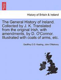 The General History of Ireland. Collected by J. K. Translated from the original Irish, with amendments, by D. O'Connor. Illustrated with coats of arms, etc.