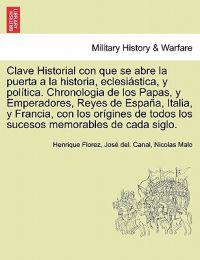 Clave Historial con que se abre la puerta a la historia, eclesiástica, y política. Chronologia de los Papas, y Emperadores, Reyes de España, Italia, y Francia, con los orígines de todos los sucesos memorables de cada siglo.