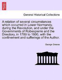 A Relation of Several Circumstances Which Occurred in Lower Normandy, During the Revolution, and Under the Governments of Robespierre and the Directory, in 1789 to 1800, with the Confinement and Sufferings of the Author.