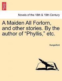 A Maiden All Forlorn, and Other Stories. by the Author of Phyllis, Etc. Vol. I