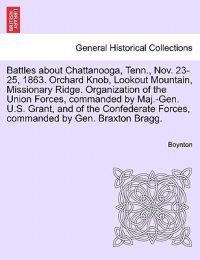 Battles about Chattanooga, Tenn., Nov. 23-25, 1863. Orchard Knob, Lookout Mountain, Missionary Ridge. Organization of the Union Forces, Commanded by Maj.-Gen. U.S. Grant, and of the Confederate Forces, Commanded by Gen. Braxton Bragg.