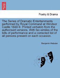 The Series of Dramatic Entertainments Performed by Royal Command at Windsor Castle 1848-9. Printed Verbatim from the Authorised Versions. with Fac-Similes of the Bills of Performance and a Corrected List of All Persons Present on Each Occasion.