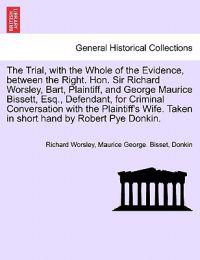 The Trial, with the Whole of the Evidence, Between the Right. Hon. Sir Richard Worsley, Bart, Plaintiff, and George Maurice Bissett, Esq., Defendant, for Criminal Conversation with the Plaintiff's Wife. Taken in Short Hand by Robert Pye Donkin.