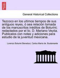 Tezcoco en los ultimos tiempos de sus antiguos reyes, ? sea relaci?n tomada de los manuscritos in?ditos de Boturini; redactados por el lic. D. Mariano Veytia. Publicalos con notas y adiciones para estudio de la juventud mexicana.