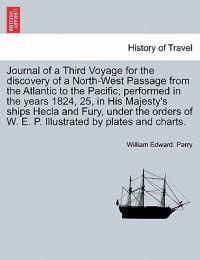 Journal of a Third Voyage for the Discovery of a North-West Passage from the Atlantic to the Pacific; Performed in the Years 1824, 25, in His Majesty's Ships Hecla and Fury, Under the Orders of W. E. P. Illustrated by Plates and Charts.
