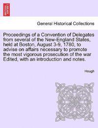 Proceedings of a Convention of Delegates from Several of the New-England States, Held at Boston, August 3-9, 1780, to Advise on Affairs Necessary to Promote the Most Vigorous Prosecution of the War Edited, with an Introduction and Notes.