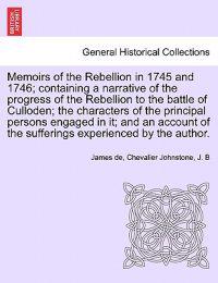 Memoirs of the Rebellion in 1745 and 1746; containing a narrative of the progress of the Rebellion to the battle of Culloden characters of the principal persons engaged in it; and an account of the sufferings experienced by the author. Second Edition.
